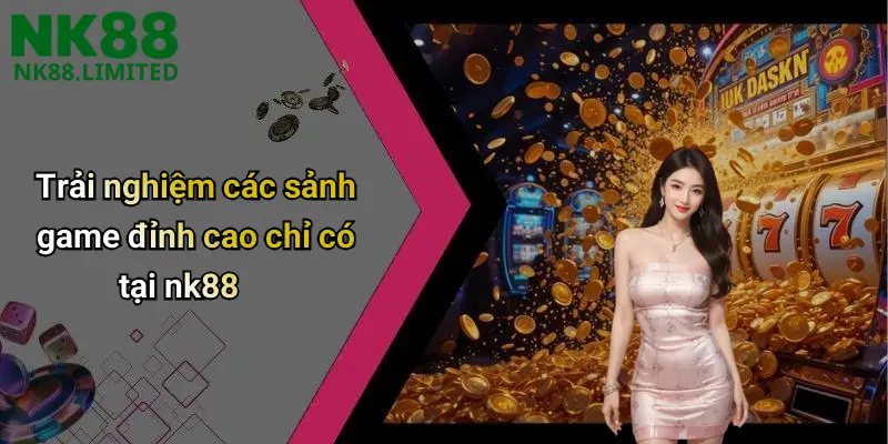 Trải nghiệm các sảnh game đỉnh cao chỉ có tại nk88